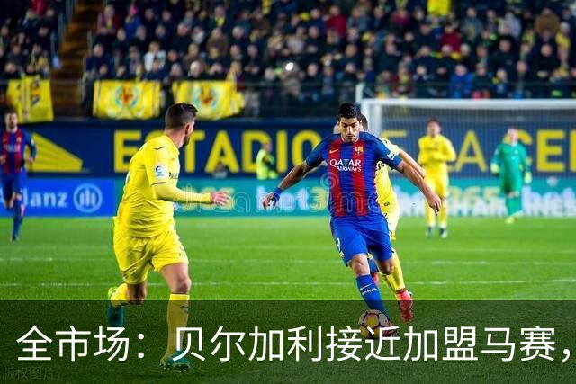 全市场：贝尔加利接近加盟马赛，马赛报价先租后买1300万欧